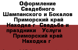 Оформление Свадебного Шампанского и Бокалов - Приморский край, Находка г. Свадьба и праздники » Услуги   . Приморский край,Находка г.
